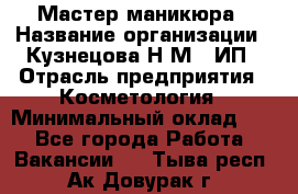 Мастер маникюра › Название организации ­ Кузнецова Н.М., ИП › Отрасль предприятия ­ Косметология › Минимальный оклад ­ 1 - Все города Работа » Вакансии   . Тыва респ.,Ак-Довурак г.